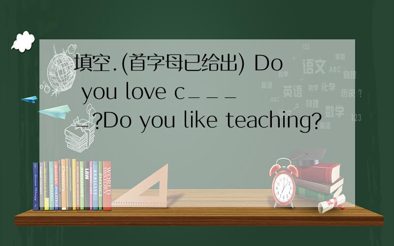 填空.(首字母已给出) Do you love c____?Do you like teaching?