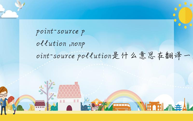 point-source pollution ,nonpoint-source pollution是什么意思在翻译一篇关于地下水污染文章时有point-source pollution and nonpoint-source pollution这2种污染种类~