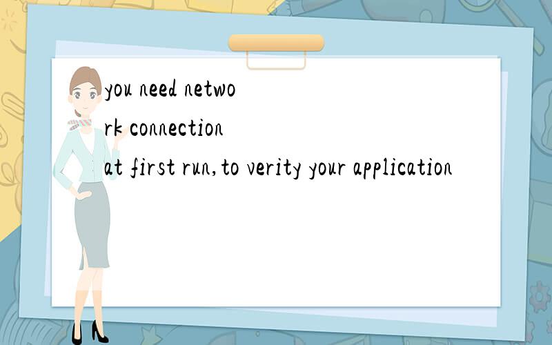you need network connection at first run,to verity your application