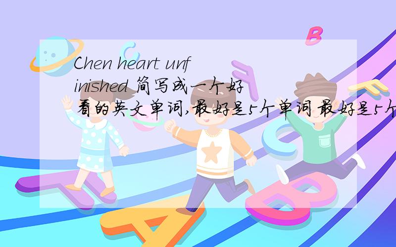 Chen heart unfinished 简写成一个好看的英文单词,最好是5个单词 最好是5个字的单词