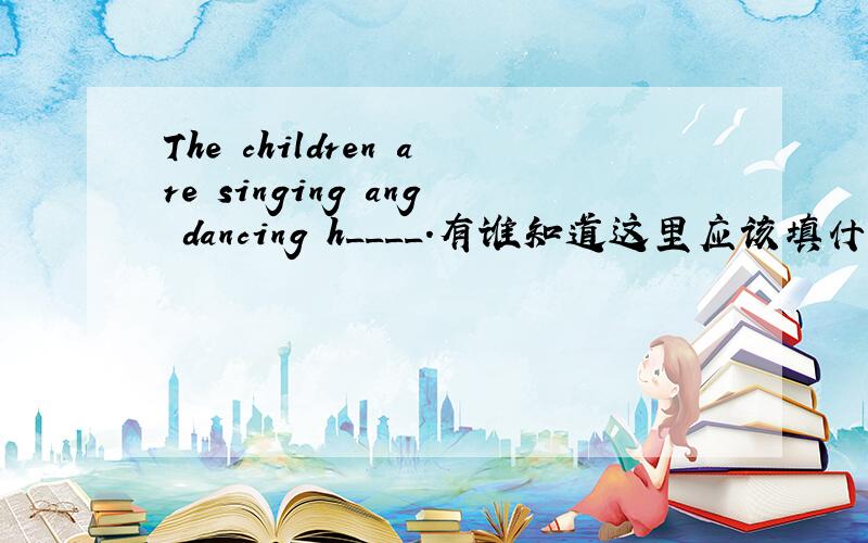 The children are singing ang dancing h____.有谁知道这里应该填什么单词吗?