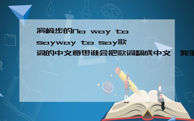 滨崎步的No way to sayway to say歌词的中文意思谁会把歌词翻成中文,我便把悬赏给他了.帮了忙,