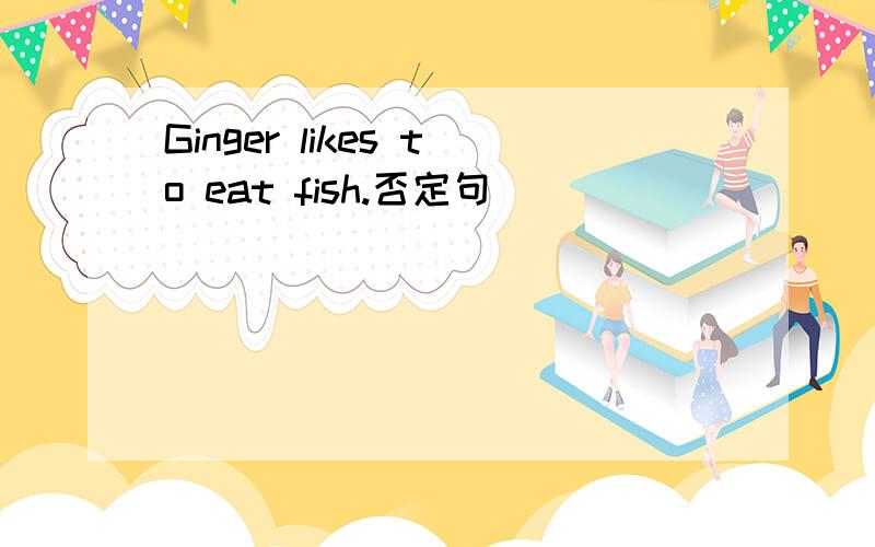 Ginger likes to eat fish.否定句