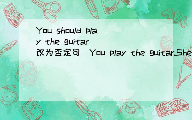 You should play the guitar （改为否定句）You play the guitar.She has a headache（改为一般疑问句） she a headache?You shouldn't eat hot food （同义句转换） not eat hot foodWhat‘s wrong with Bruce （同义句转换） what’s