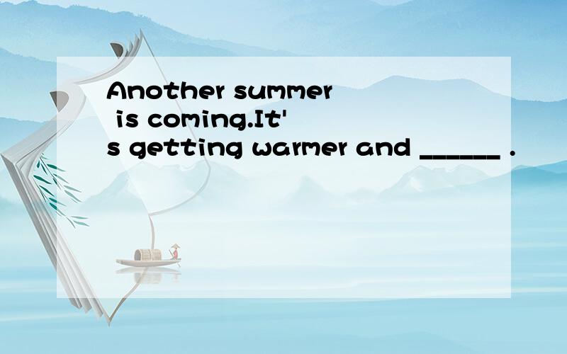 Another summer is coming.It's getting warmer and ______ .