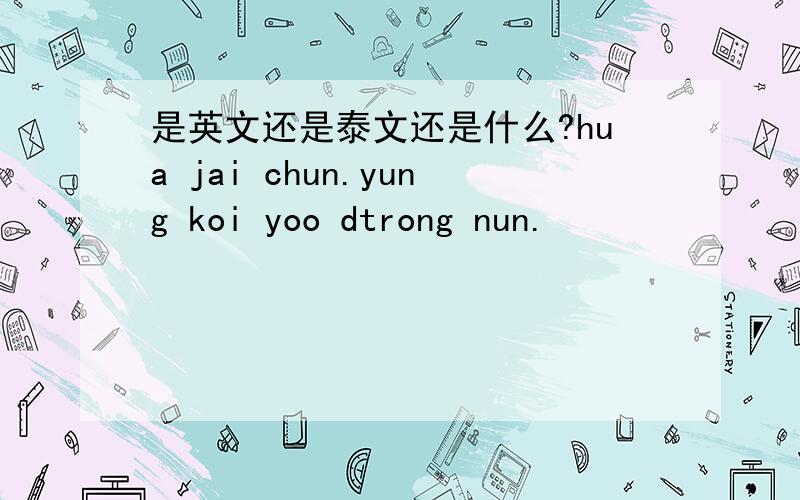 是英文还是泰文还是什么?hua jai chun.yung koi yoo dtrong nun.