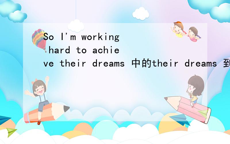 So I'm working hard to achieve their dreams 中的their dreams 到底是译为他们的梦想还是自己的梦想是或不是,为什么