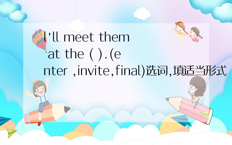 l'll meet them at the ( ).(enter ,invite,final)选词,填适当形式