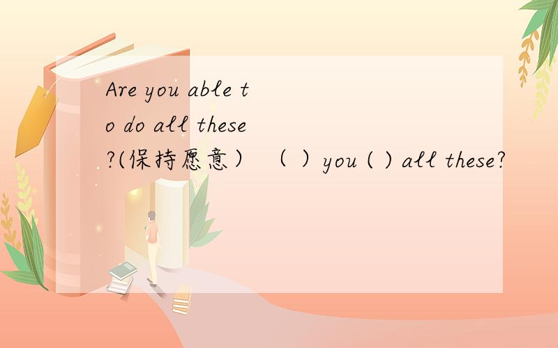 Are you able to do all these?(保持愿意） （ ）you ( ) all these?