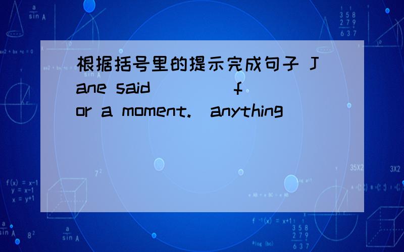 根据括号里的提示完成句子 Jane said ____for a moment.(anything)