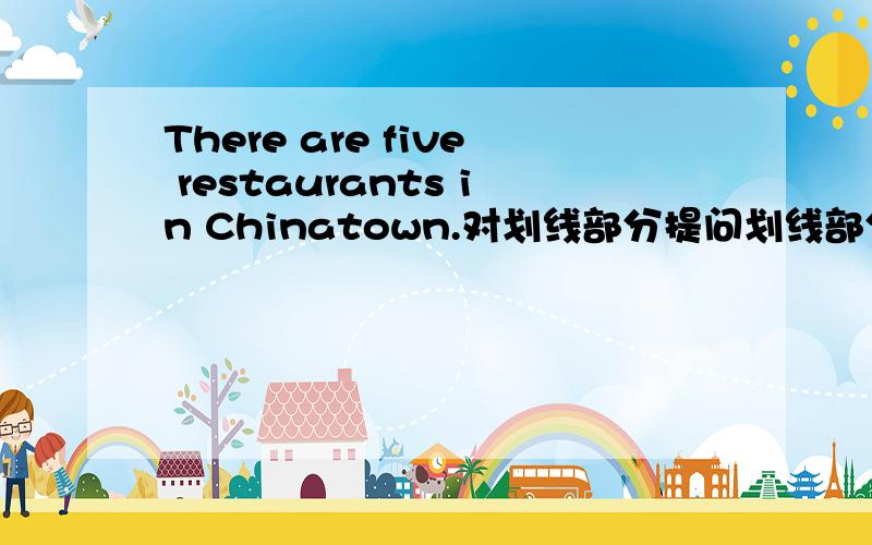 There are five restaurants in Chinatown.对划线部分提问划线部分：five