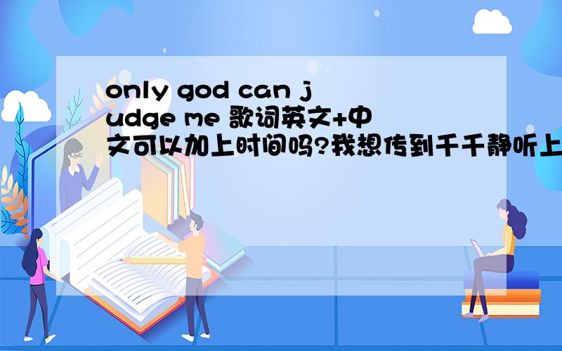 only god can judge me 歌词英文+中文可以加上时间吗?我想传到千千静听上