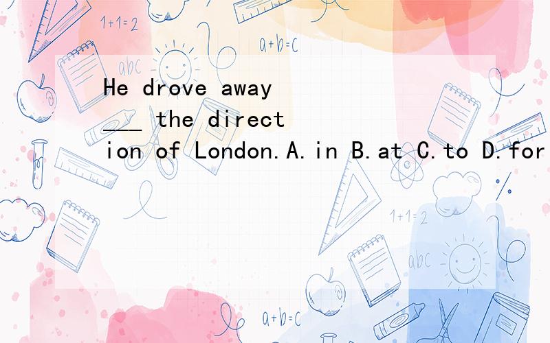 He drove away ___ the direction of London.A.in B.at C.to D.for 答案是in,如何理解