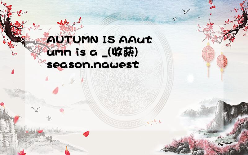 AUTUMN IS AAutumn is a _(收获)season.nawest