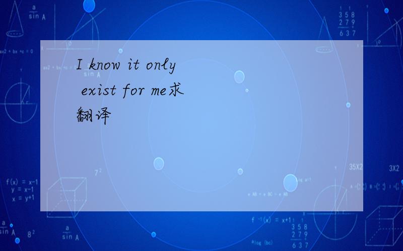 I know it only exist for me求翻译