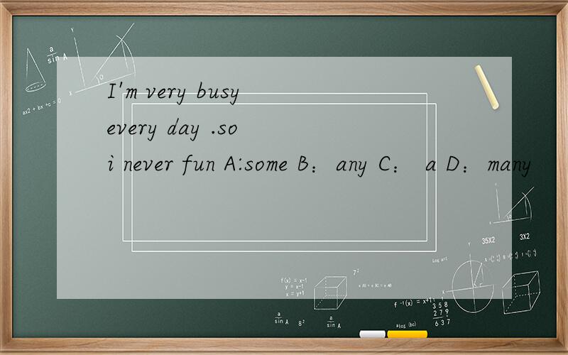 I'm very busy every day .so i never fun A:some B：any C： a D：many