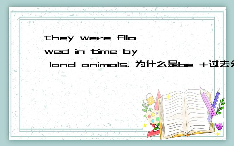 they were fllowed in time by land animals. 为什么是be +过去分词呢?不是很麻烦是they were followed xxxx