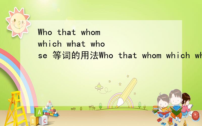 Who that whom which what whose 等词的用法Who that whom which what whose 等词在从句中的用法,如何判断用那个