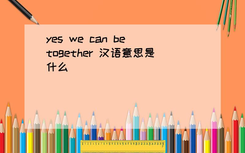 yes we can be together 汉语意思是什么