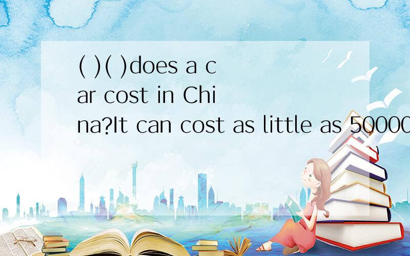 ( )( )does a car cost in China?It can cost as little as 50000yuan and as much as 100000 yuan?1.how many 2.how much 3.how price 4.how money .我选得是how much 请说明理由