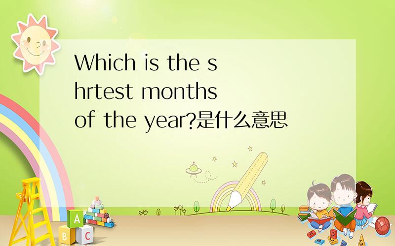 Which is the shrtest months of the year?是什么意思