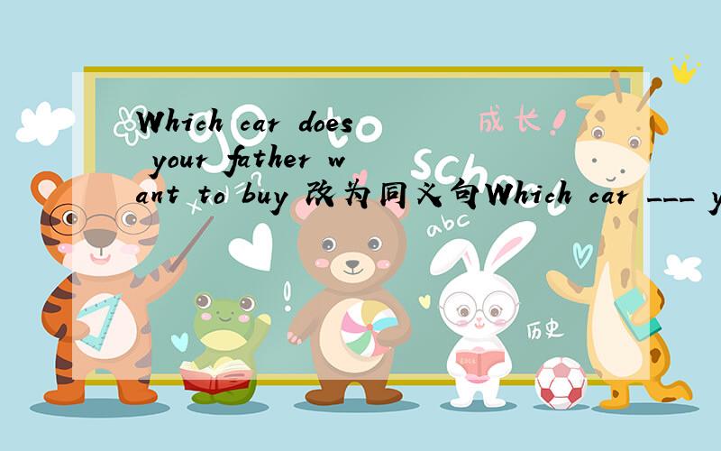 Which car does your father want to buy 改为同义句Which car ___ your father ___ __