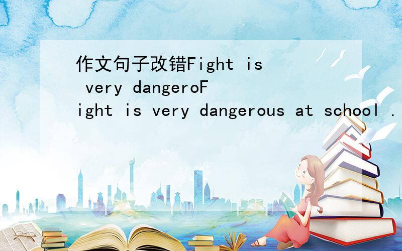 作文句子改错Fight is very dangeroFight is very dangerous at school .It's important to police to teacher.Lafe for class is bad.Do homework is very important!