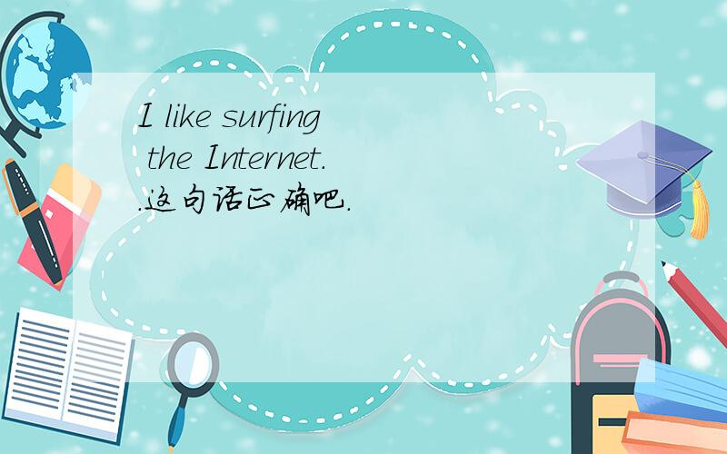 I like surfing the Internet..这句话正确吧.