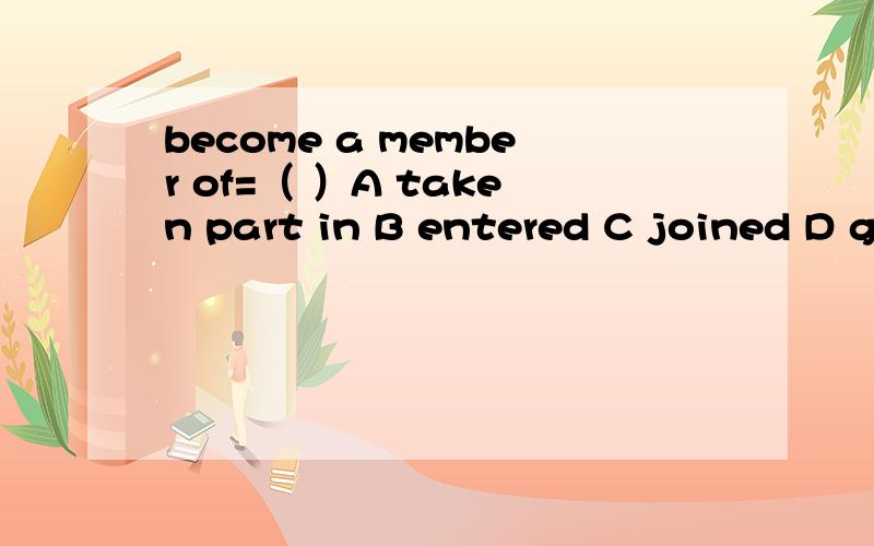 become a member of=（ ）A taken part in B entered C joined D gone into