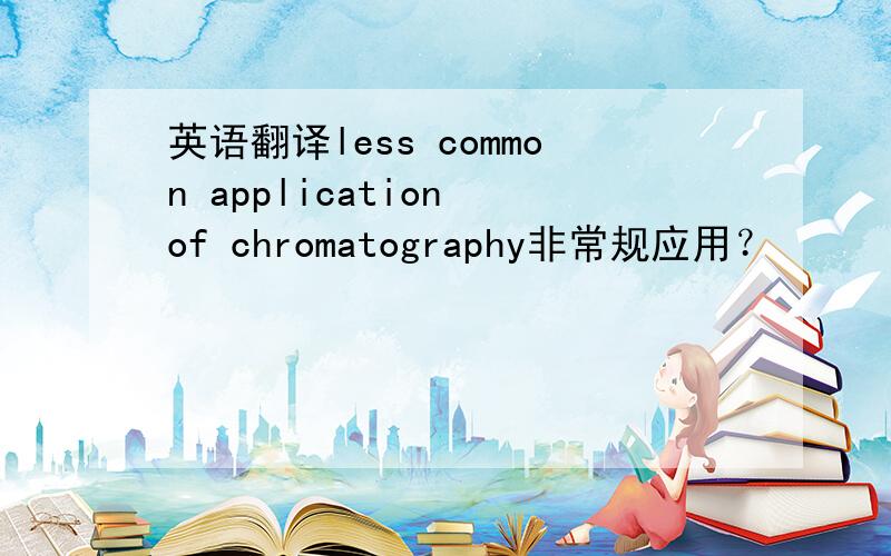 英语翻译less common application of chromatography非常规应用？