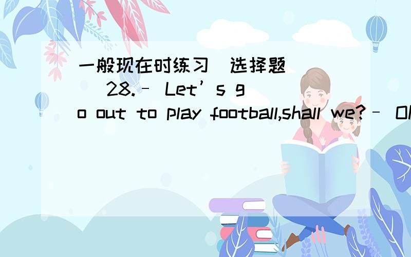 一般现在时练习（选择题）( ) 28.– Let’s go out to play football,shall we?– OK.I ________.A.will coming B.be going to comeC.come D.am coming( ) 29.It ________ us a long time to learn English well.A.takes B.will takeC.spends D.will spe