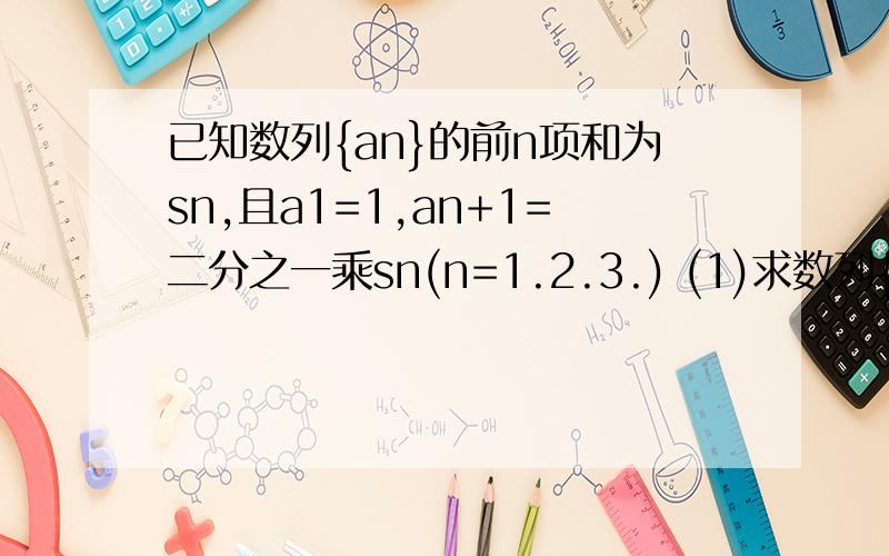 已知数列{an}的前n项和为sn,且a1=1,an+1=二分之一乘sn(n=1.2.3.) (1)求数列{an}等等通项公式(2)当bn=log二分之三(3an+1)时 求证:数列{bn*bn+1分之1}的前n项和,Tn=1+n分之n