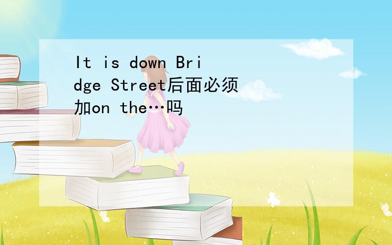 It is down Bridge Street后面必须加on the…吗