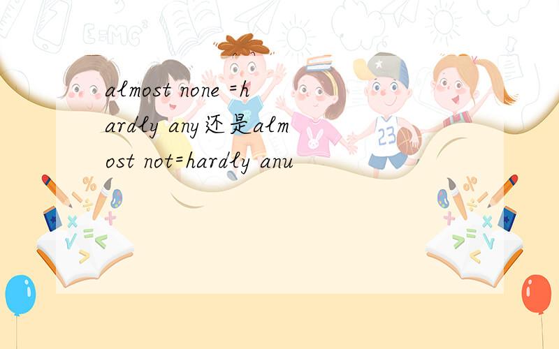 almost none =hardly any还是almost not=hardly anu