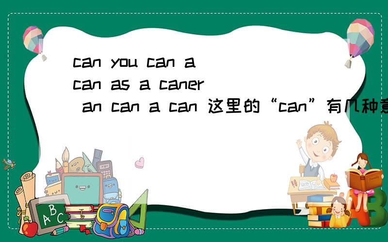 can you can a can as a caner an can a can 这里的“can”有几种意思