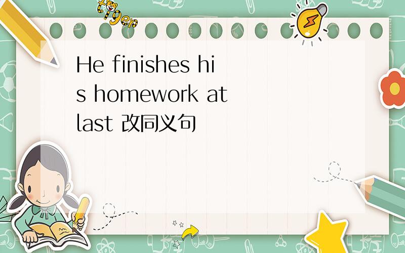 He finishes his homework at last 改同义句