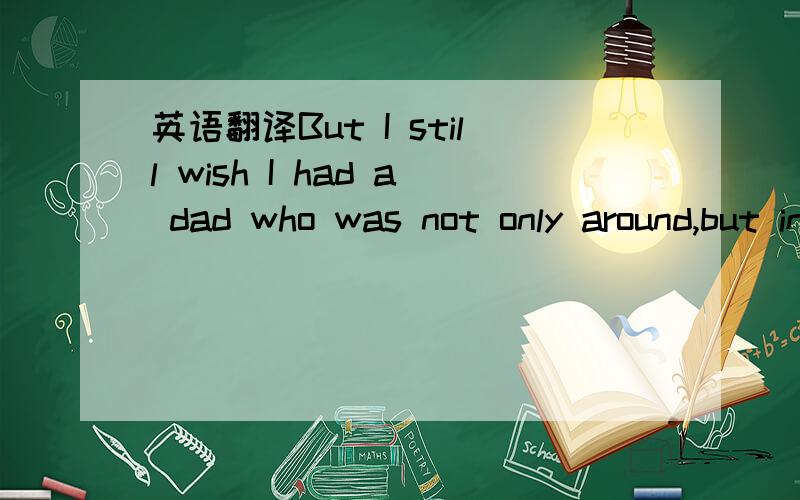英语翻译But I still wish I had a dad who was not only around,but involved;
