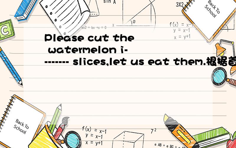 Please cut the watermelon i-------- slices,let us eat them.根据首字母填空