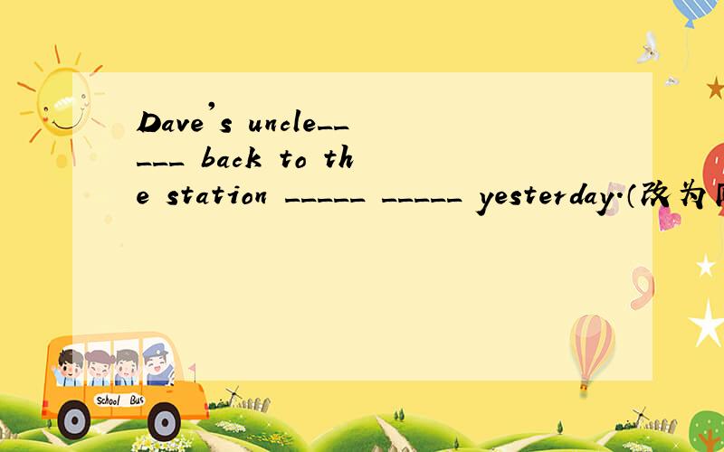 Dave's uncle_____ back to the station _____ _____ yesterday.（改为同义句）Dave's uncle walked back to the police station yesterday .