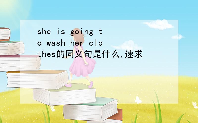 she is going to wash her clothes的同义句是什么,速求