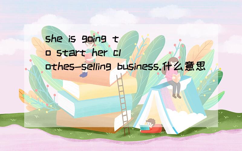 she is going to start her clothes-selling business.什么意思