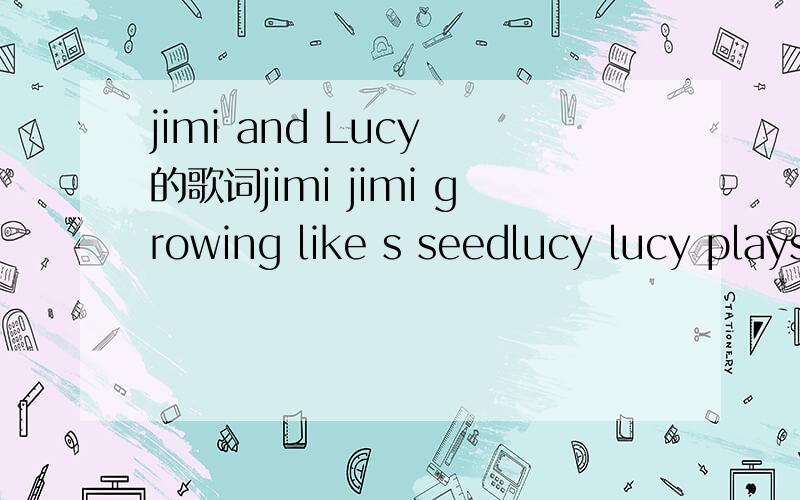 jimi and Lucy 的歌词jimi jimi growing like s seedlucy lucy plays the violin smilling smilling city red and green they never think they will live intiming timing time is like a freak faking faking what's simple ringsmilling smilling city ring bell