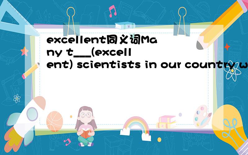 excellent同义词Many t___(excellent) scientists in our country will go to the conference this week.做一下这道题.