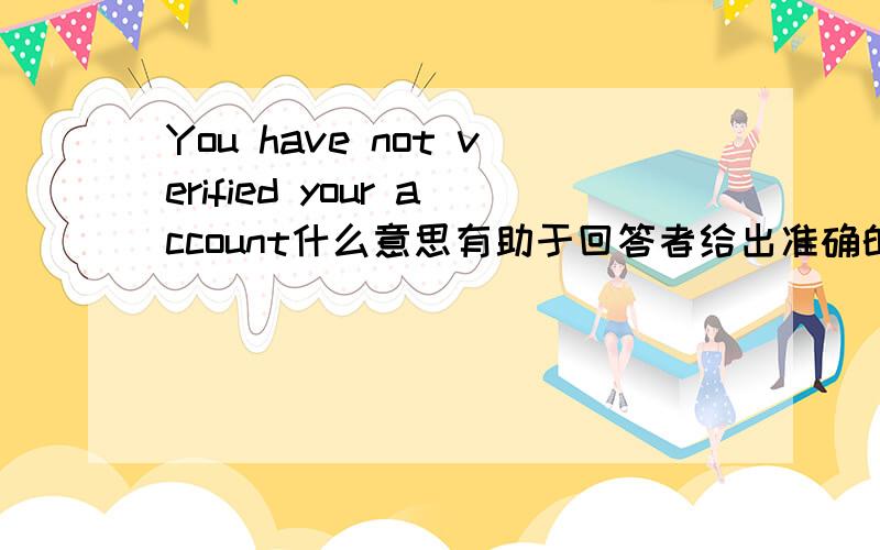 You have not verified your account什么意思有助于回答者给出准确的答案