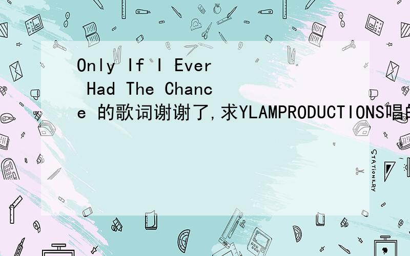 Only If I Ever Had The Chance 的歌词谢谢了,求YLAMPRODUCTIONS唱的Only If I Ever Had The Chance 的歌词