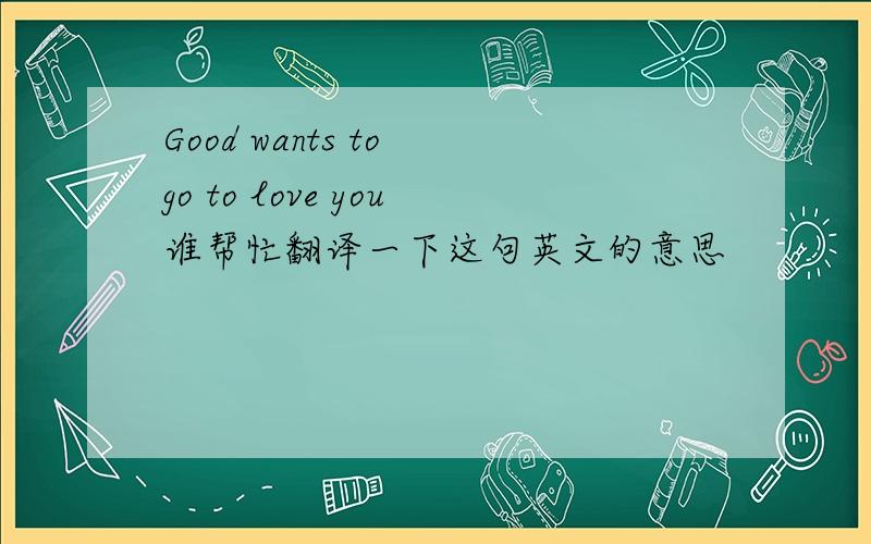 Good wants to go to love you谁帮忙翻译一下这句英文的意思