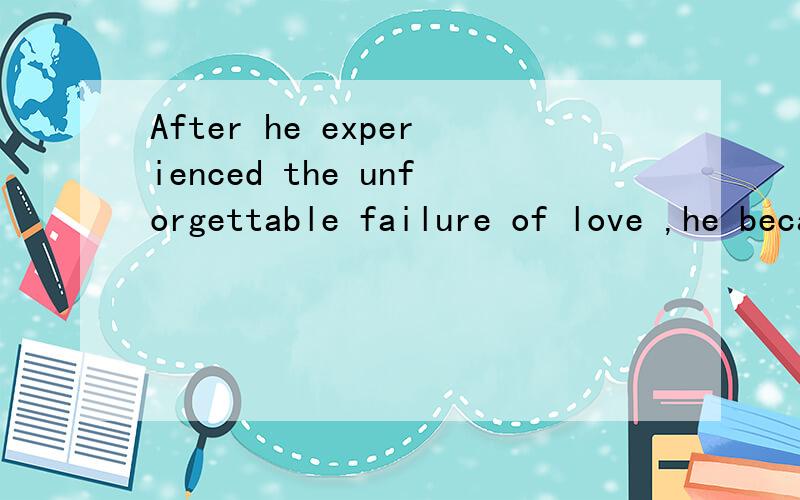After he experienced the unforgettable failure of love ,he became afraid of it.