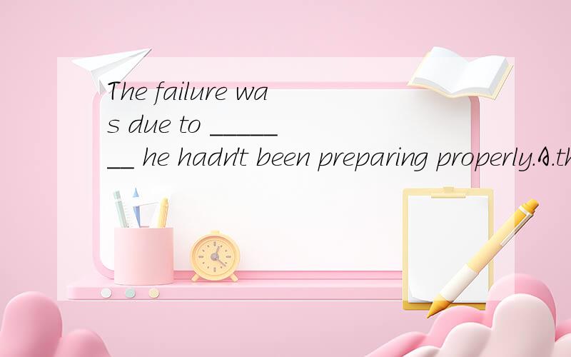 The failure was due to _______ he hadn't been preparing properly.A.that B.the fact which C.the fact of D.the fact that