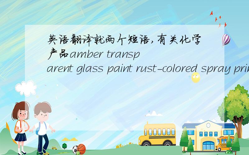 英语翻译就两个短语,有关化学产品amber transparent glass paint rust-colored spray primer
