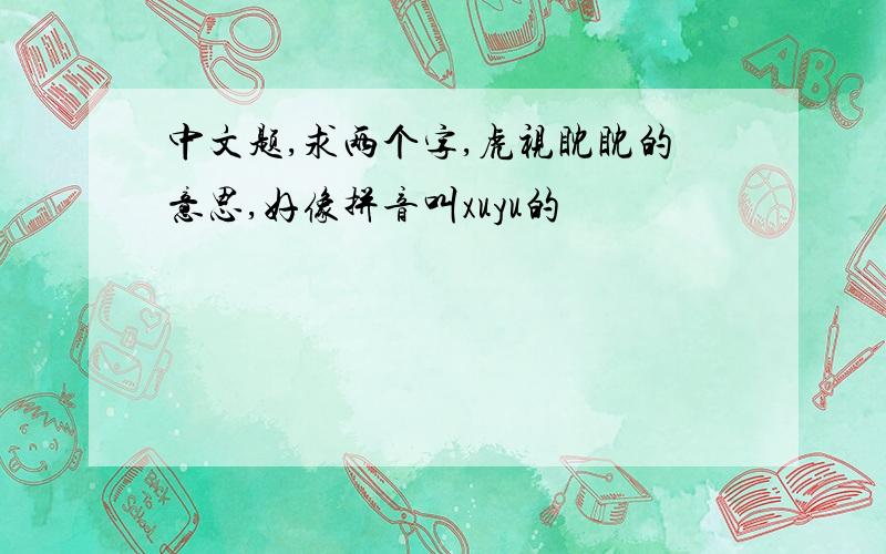 中文题,求两个字,虎视眈眈的意思,好像拼音叫xuyu的